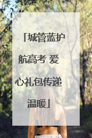 城管蓝护航高考 爱心礼包传递温暖